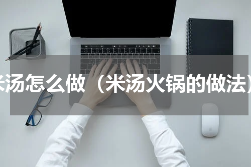 米汤怎么做（米汤火锅的做法）