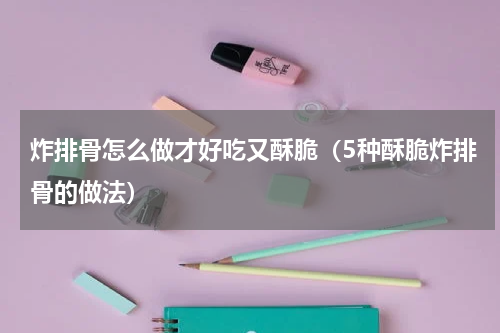 炸排骨怎么做才好吃又酥脆（5种酥脆炸排骨的做法）