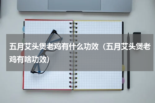 五月艾头煲老鸡有什么功效（五月艾头煲老鸡有啥功效）