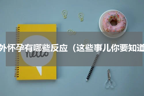 意外怀孕有哪些反应（这些事儿你要知道）
