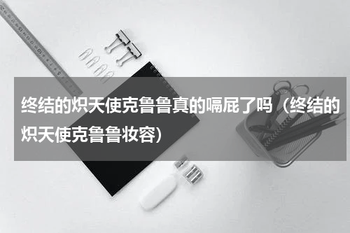 终结的炽天使克鲁鲁真的嗝屁了吗（终结的炽天使克鲁鲁妆容）