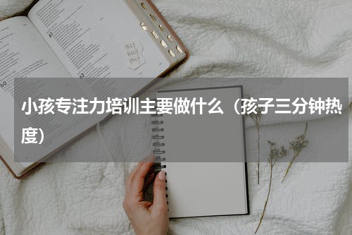 小孩专注力培训主要做什么（孩子三分钟热度）