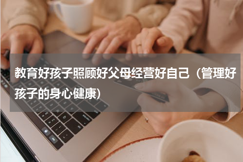 教育好孩子照顾好父母经营好自己（管理好孩子的身心健康）
