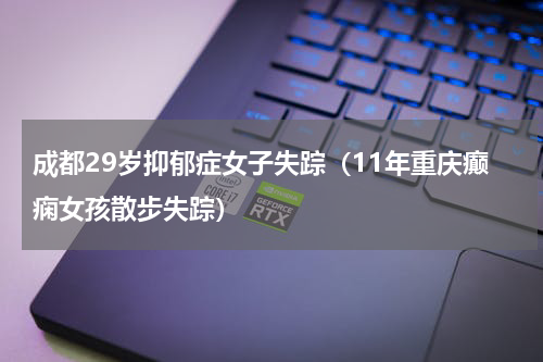 成都29岁抑郁症女子失踪（11年重庆癫痫女孩散步失踪）