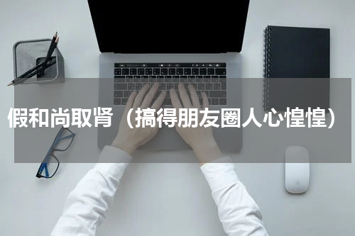 假和尚取肾（搞得朋友圈人心惶惶）