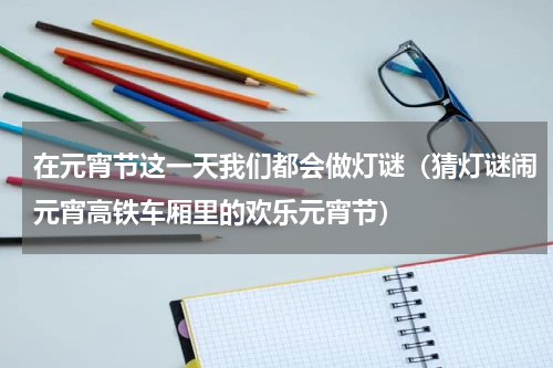 在元宵节这一天我们都会做灯谜（猜灯谜闹元宵高铁车厢里的欢乐元宵节）