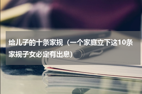 给儿子的十条家规（一个家庭立下这10条家规子女必定有出息）