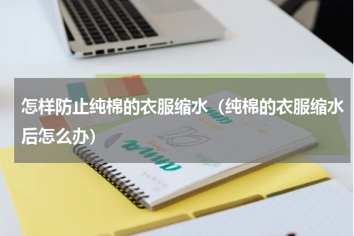 怎样防止纯棉的衣服缩水（纯棉的衣服缩水后怎么办）