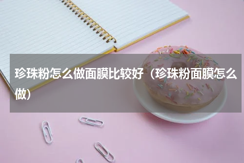 珍珠粉怎么做面膜比较好（珍珠粉面膜怎么做）