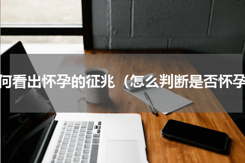 如何看出怀孕的征兆（怎么判断是否怀孕）