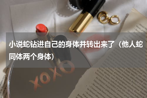 小说蛇钻进自己的身体并转出来了（他人蛇同体两个身体）