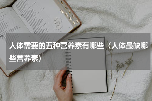 人体需要的五种营养素有哪些（人体最缺哪些营养素）