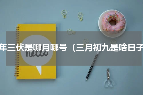 今年三伏是哪月哪号（三月初九是啥日子）