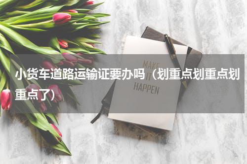 小货车道路运输证要办吗（划重点划重点划重点了）