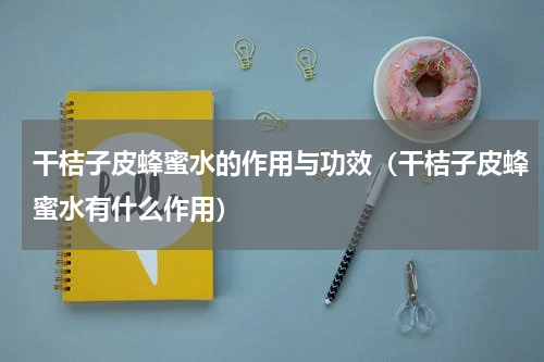 干桔子皮蜂蜜水的作用与功效（干桔子皮蜂蜜水有什么作用）