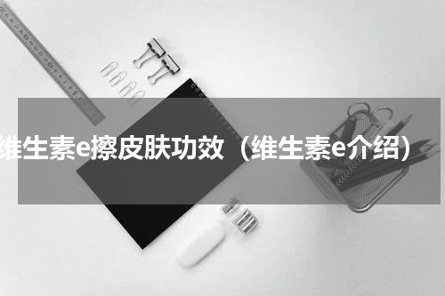 维生素e擦皮肤功效（维生素e介绍）