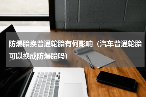 防爆胎换普通轮胎有何影响（汽车普通轮胎可以换成防爆胎吗）