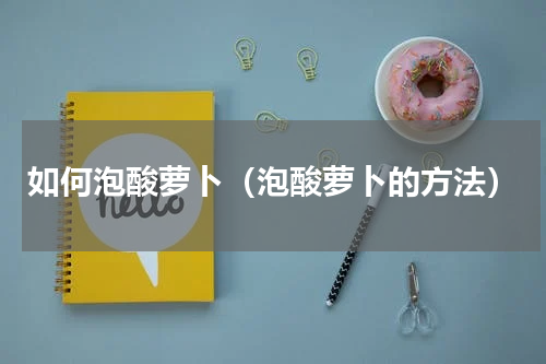 如何泡酸萝卜（泡酸萝卜的方法）