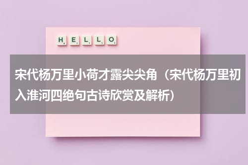 宋代杨万里小荷才露尖尖角（宋代杨万里初入淮河四绝句古诗欣赏及解析）