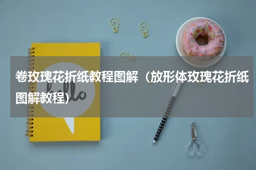 卷玫瑰花折纸教程图解（放形体玫瑰花折纸图解教程）