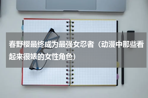 春野樱最终成为最强女忍者（动漫中那些看起来很婊的女性角色）