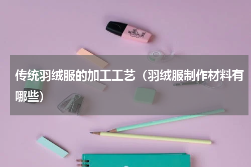 传统羽绒服的加工工艺（羽绒服制作材料有哪些）