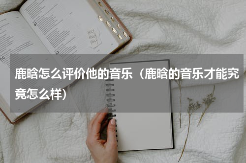 鹿晗怎么评价他的音乐（鹿晗的音乐才能究竟怎么样）