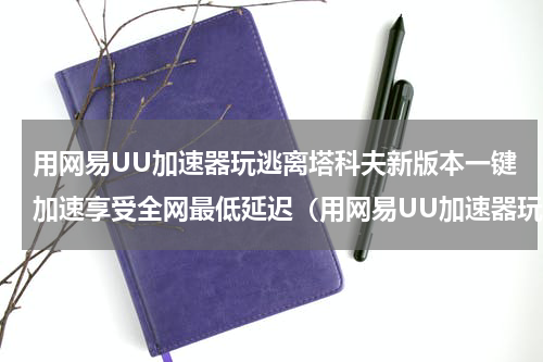 用网易UU加速器玩逃离塔科夫新版本一键加速享受全网最低延迟（用网易UU加速器玩逃离塔科夫新版本一键加速享受全网最低延迟）