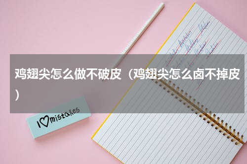 鸡翅尖怎么做不破皮（鸡翅尖怎么卤不掉皮）
