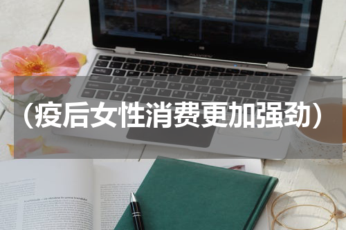（疫后女性消费更加强劲）