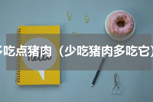 多吃点猪肉（少吃猪肉多吃它）