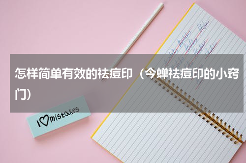 怎样简单有效的祛痘印（今蝉祛痘印的小窍门）