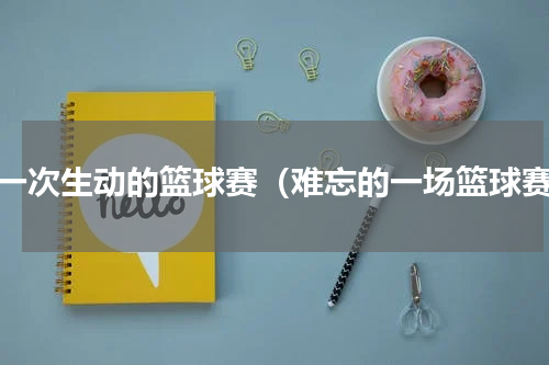 记一次生动的篮球赛（难忘的一场篮球赛）