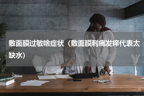 敷面膜过敏啥症状（敷面膜刺痛发痒代表太缺水）