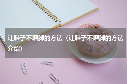 让鞋子不磨脚的方法（让鞋子不磨脚的方法介绍）