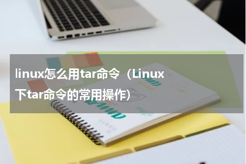 linux怎么用tar命令（Linux下tar命令的常用操作）