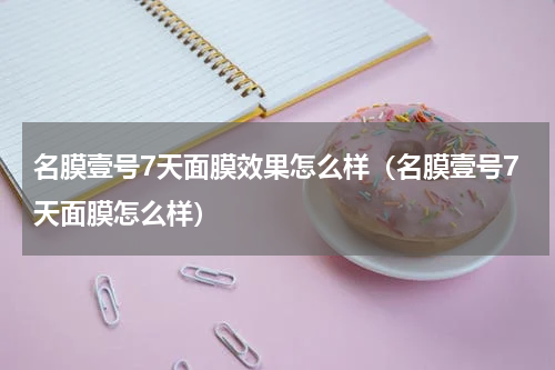 名膜壹号7天面膜效果怎么样（名膜壹号7天面膜怎么样）