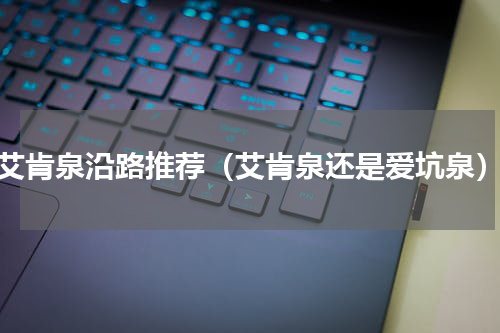 艾肯泉沿路推荐（艾肯泉还是爱坑泉）