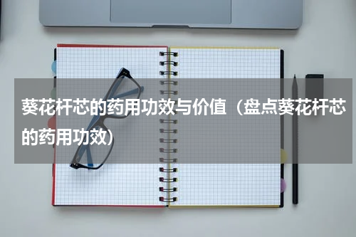 葵花杆芯的药用功效与价值（盘点葵花杆芯的药用功效）