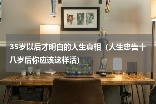 35岁以后才明白的人生真相（人生忠告十八岁后你应该这样活）