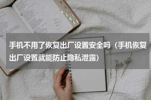 手机不用了恢复出厂设置安全吗（手机恢复出厂设置就能防止隐私泄露）