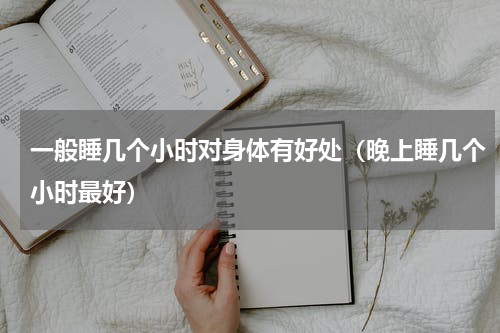 一般睡几个小时对身体有好处（晚上睡几个小时最好）