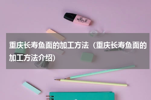 重庆长寿鱼面的加工方法（重庆长寿鱼面的加工方法介绍）