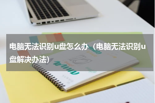 电脑无法识别u盘怎么办（电脑无法识别u盘解决办法）