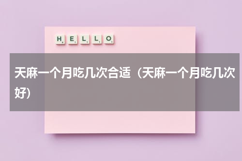 天麻一个月吃几次合适（天麻一个月吃几次好）