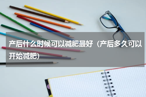 产后什么时候可以减肥最好（产后多久可以开始减肥）