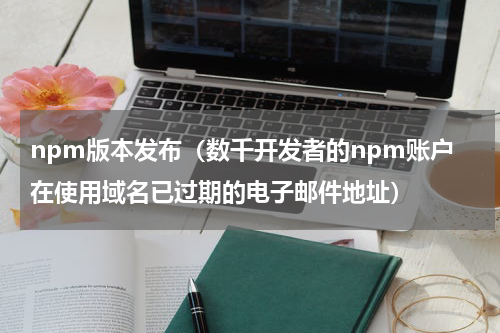 npm版本发布（数千开发者的npm账户在使用域名已过期的电子邮件地址）