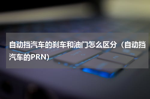 自动挡汽车的刹车和油门怎么区分（自动挡汽车的PRN）