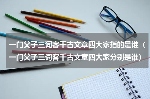 一门父子三词客千古文章四大家指的是谁（一门父子三词客千古文章四大家分别是谁）