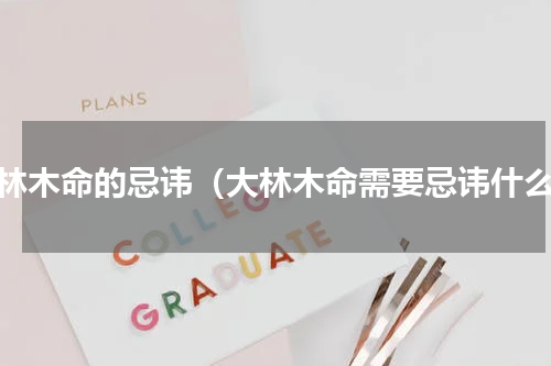 大林木命的忌讳（大林木命需要忌讳什么）